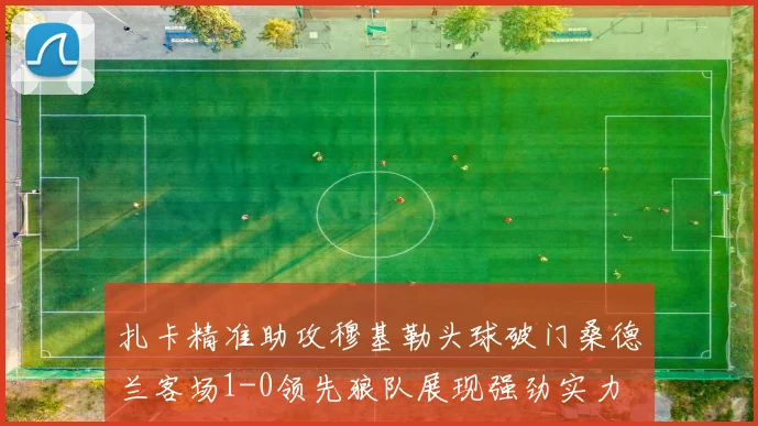 扎卡精准助攻穆基勒头球破门桑德兰客场1-0领先狼队展现强劲实力