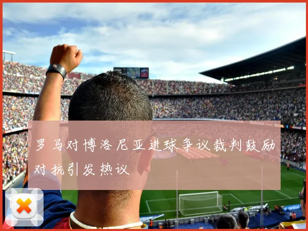 罗马对博洛尼亚进球争议裁判鼓励对抗引发热议