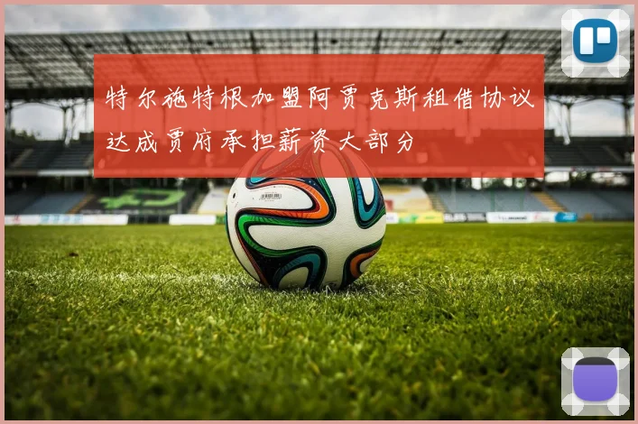 特尔施特根加盟阿贾克斯租借协议达成贾府承担薪资大部分
