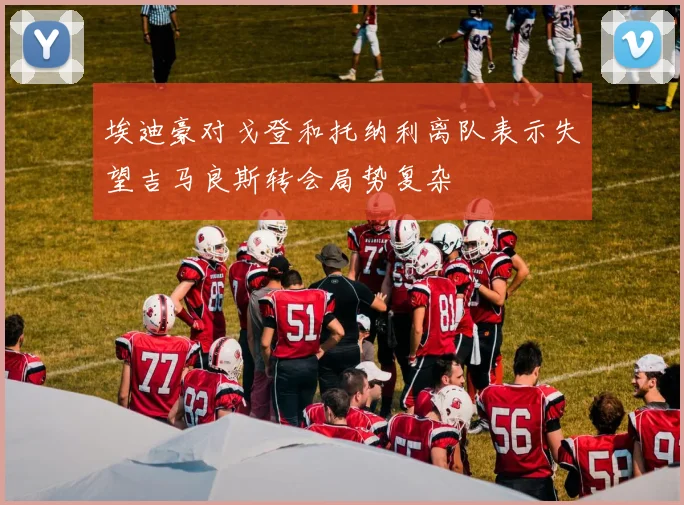 埃迪豪对戈登和托纳利离队表示失望吉马良斯转会局势复杂