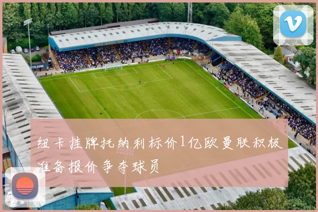 纽卡挂牌托纳利标价1亿欧曼联积极准备报价争夺球员