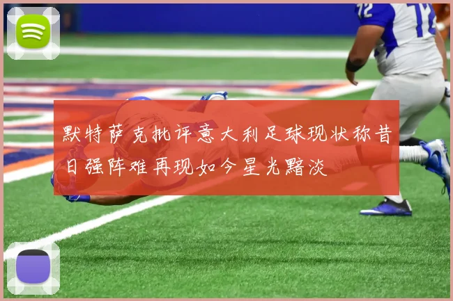默特萨克批评意大利足球现状称昔日强阵难再现如今星光黯淡