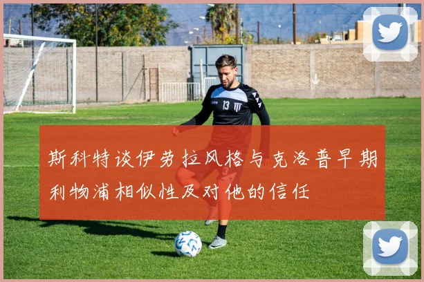 斯科特谈伊劳拉风格与克洛普早期利物浦相似性及对他的信任