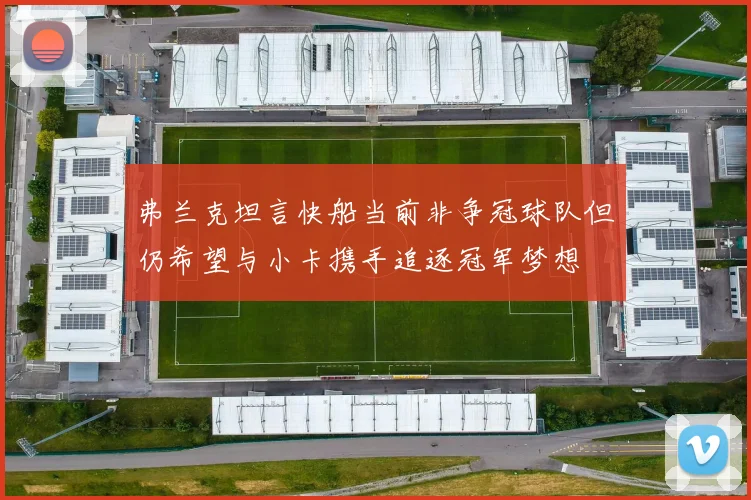 弗兰克坦言快船当前非争冠球队但仍希望与小卡携手追逐冠军梦想