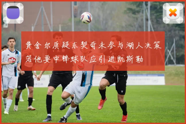 费舍尔质疑东契奇未参与湖人决策若他要中锋球队应引进凯斯勒