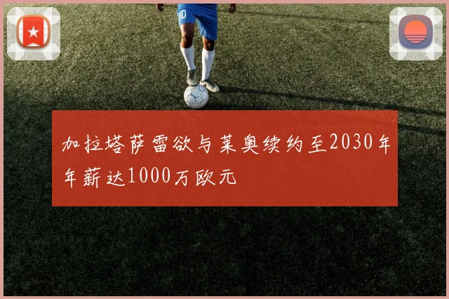 加拉塔萨雷欲与莱奥续约至2030年年薪达1000万欧元