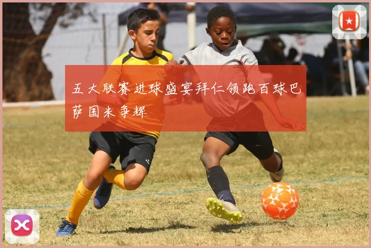 五大联赛进球盛宴拜仁领跑百球巴萨国米争辉