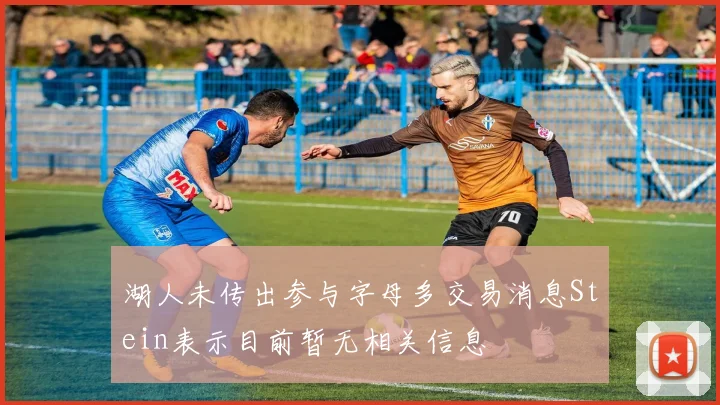 湖人未传出参与字母多交易消息Stein表示目前暂无相关信息