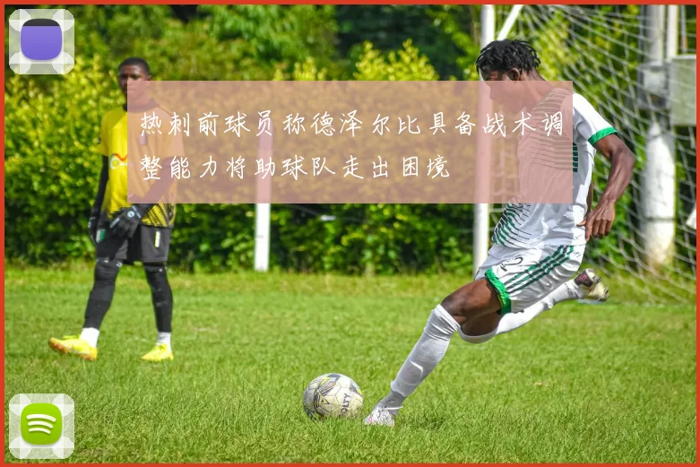 热刺前球员称德泽尔比具备战术调整能力将助球队走出困境