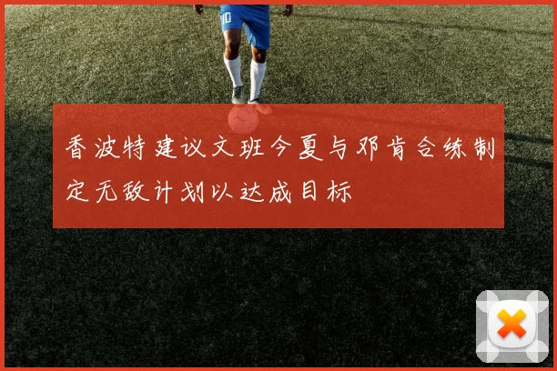 香波特建议文班今夏与邓肯合练制定无敌计划以达成目标