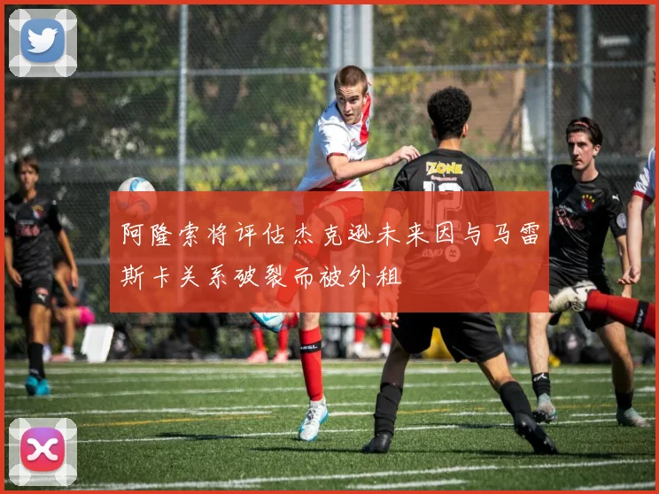 阿隆索将评估杰克逊未来因与马雷斯卡关系破裂而被外租