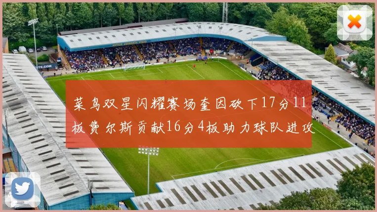 菜鸟双星闪耀赛场奎因砍下17分11板费尔斯贡献16分4板助力球队进攻