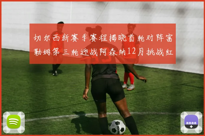 切尔西新赛季赛程揭晓首轮对阵富勒姆第三轮迎战阿森纳12月挑战红军和蓝月亮