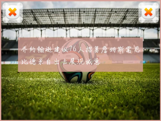 乔约翰逊建议76人招募詹姆斯需恩比德亲自出击展现诚意