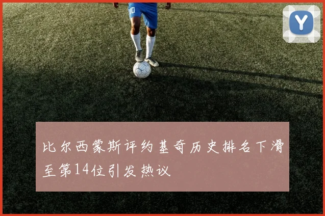比尔西蒙斯评约基奇历史排名下滑至第14位引发热议