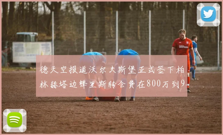 德天空报道沃尔夫斯堡正式签下柏林赫塔边锋里斯转会费在800万到900万欧之间