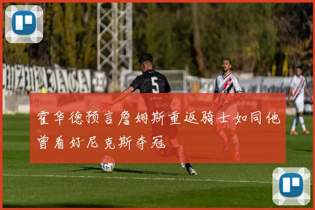 霍华德预言詹姆斯重返骑士如同他曾看好尼克斯夺冠