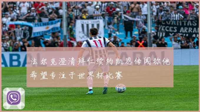 法尔克澄清拜仁续约凯恩传闻称他希望专注于世界杯比赛