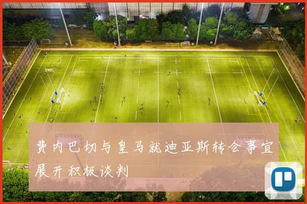 费内巴切与皇马就迪亚斯转会事宜展开积极谈判