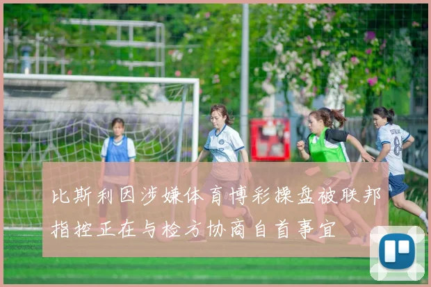 比斯利因涉嫌体育博彩操盘被联邦指控正在与检方协商自首事宜