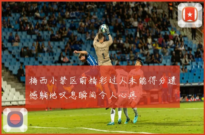 梅西小禁区前精彩过人未能得分遗憾躺地叹息瞬间令人心疼