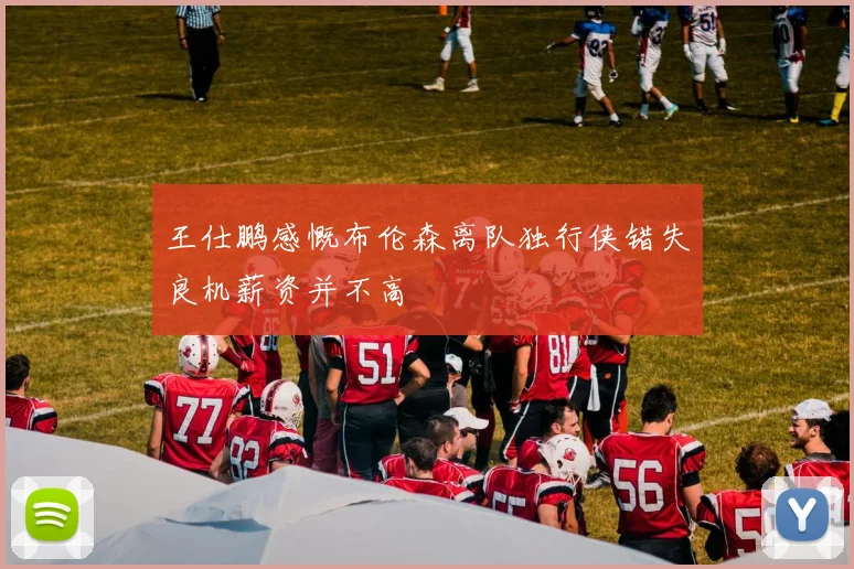 王仕鹏感慨布伦森离队独行侠错失良机薪资并不高