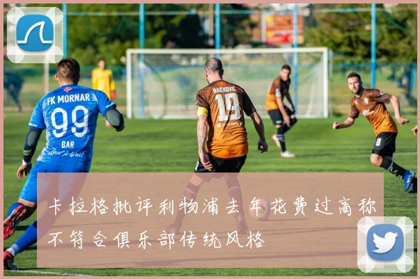 卡拉格批评利物浦去年花费过高称不符合俱乐部传统风格
