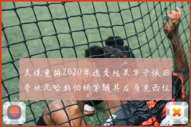美媒重排2020年选秀结果华子依旧夺状元哈利伯顿紧随其后马克西位列探花