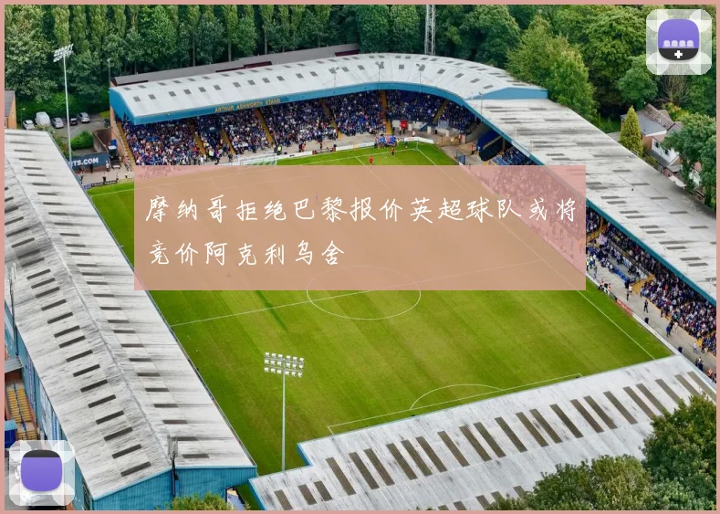 摩纳哥拒绝巴黎报价英超球队或将竞价阿克利乌舍