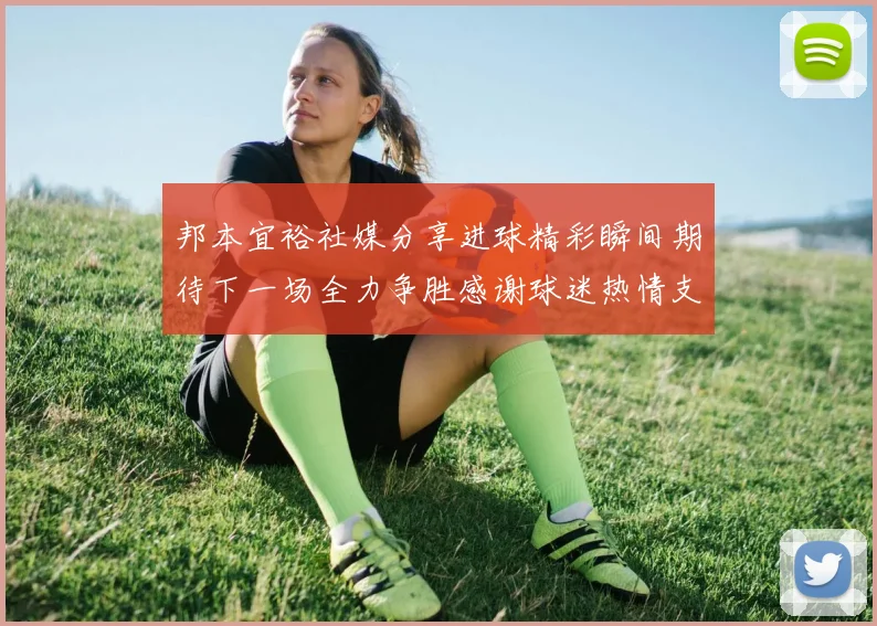 邦本宜裕社媒分享进球精彩瞬间期待下一场全力争胜感谢球迷热情支持