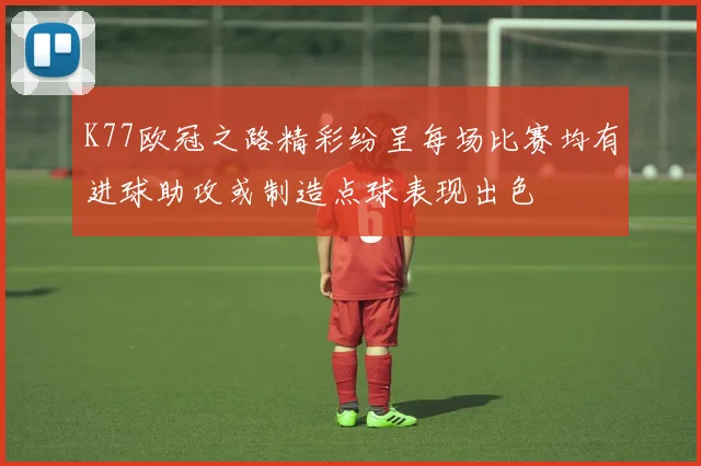 K77欧冠之路精彩纷呈每场比赛均有进球助攻或制造点球表现出色