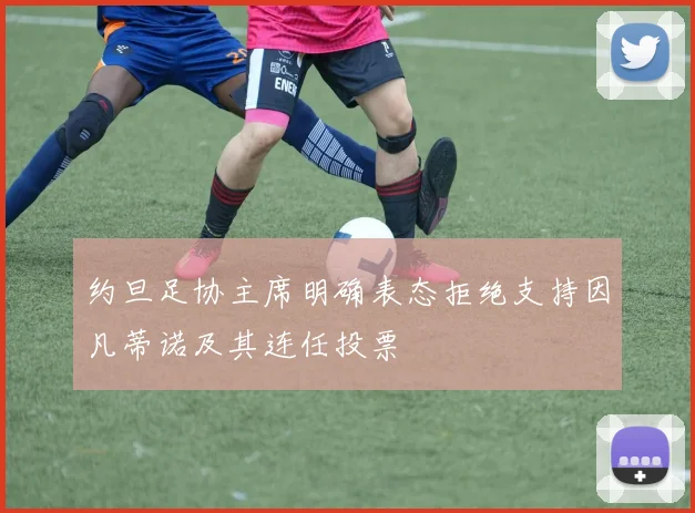 约旦足协主席明确表态拒绝支持因凡蒂诺及其连任投票