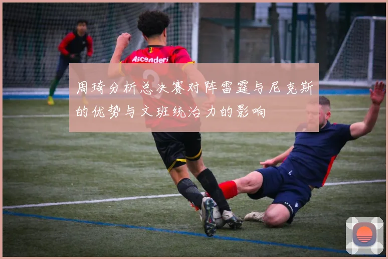 周琦分析总决赛对阵雷霆与尼克斯的优势与文班统治力的影响