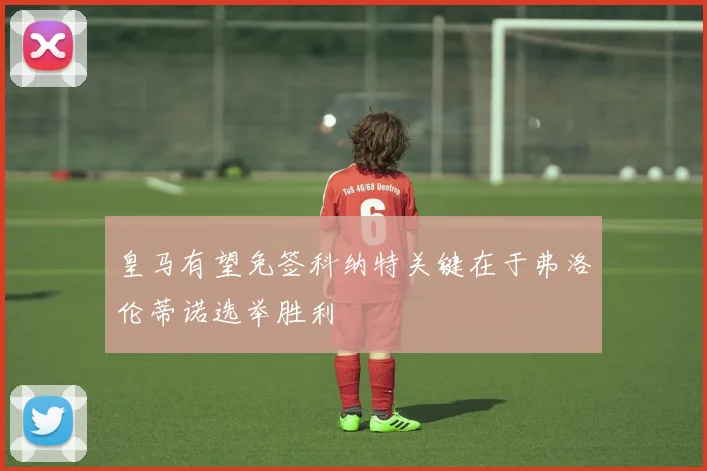 皇马有望免签科纳特关键在于弗洛伦蒂诺选举胜利