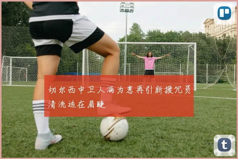 切尔西中卫人满为患再引新援冗员清洗迫在眉睫