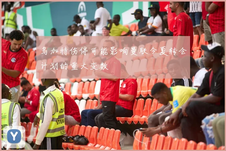 乌加特伤停可能影响曼联今夏转会计划的重大变数