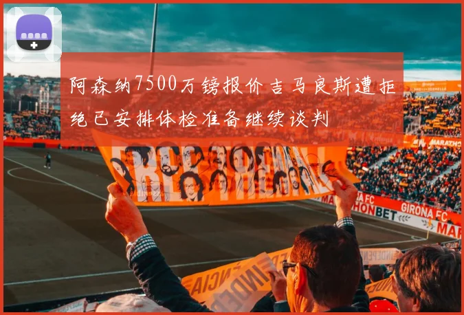 阿森纳7500万镑报价吉马良斯遭拒绝已安排体检准备继续谈判