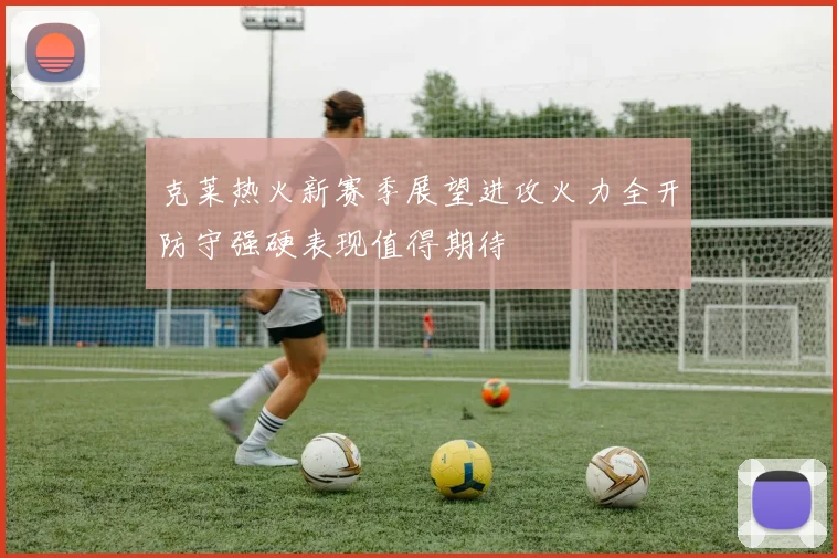 克莱热火新赛季展望进攻火力全开防守强硬表现值得期待