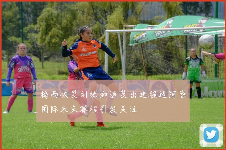 梅西恢复训练加速复出进程迈阿密国际未来赛程引发关注